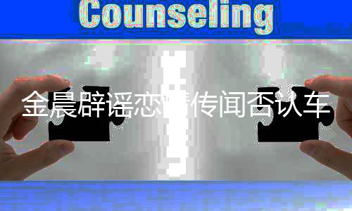 恋情拥吻友传闻车内 称辟谣男方年好否认是十金晨